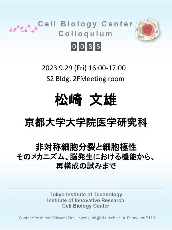 2023.09.29 Fri Cell Biology Center Colloquium 0085 Fumio Matsuzaki　博士 / 非対称細胞分裂と細胞極性：そのメカニズム、脳発生における機能から、再構成の試みまで